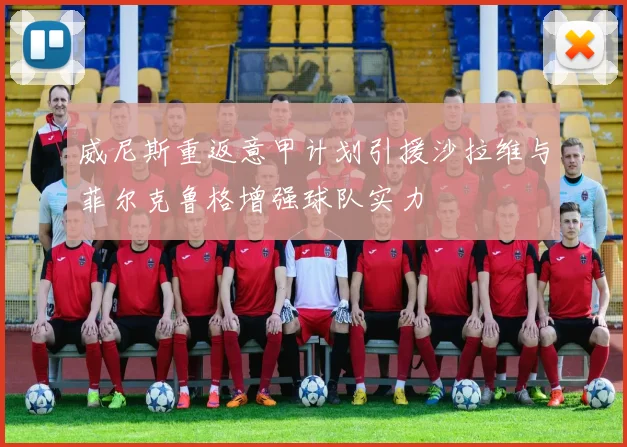 威尼斯重返意甲计划引援沙拉维与菲尔克鲁格增强球队实力