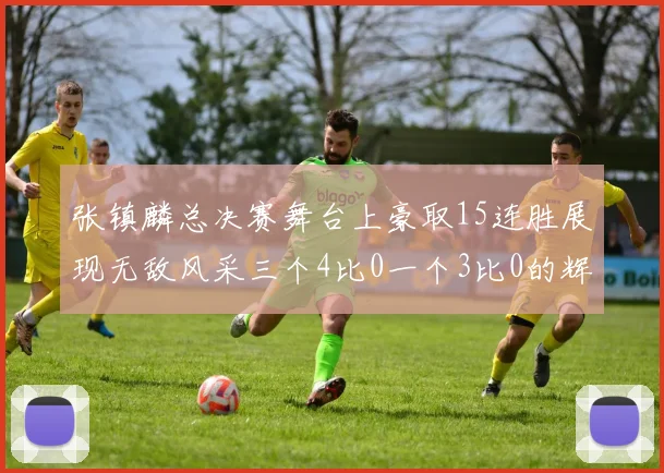 张镇麟总决赛舞台上豪取15连胜展现无敌风采三个4比0一个3比0的辉煌战绩