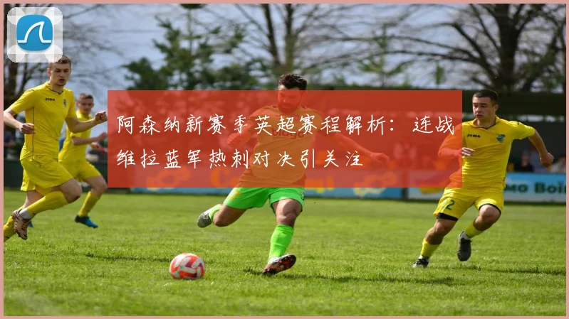 阿森纳新赛季英超赛程解析：连战维拉蓝军热刺对决引关注