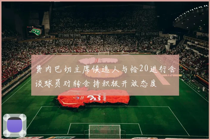 费内巴切主席候选人与恰20进行会谈球员对转会持积极开放态度