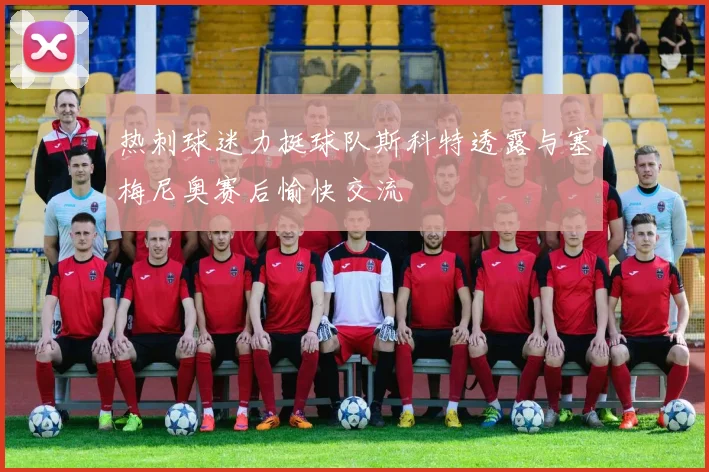 热刺球迷力挺球队斯科特透露与塞梅尼奥赛后愉快交流