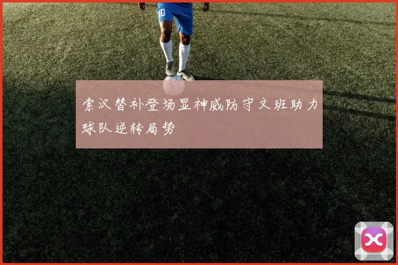 索汉替补登场显神威防守文班助力球队逆转局势