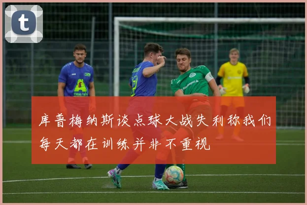 库普梅纳斯谈点球大战失利称我们每天都在训练并非不重视