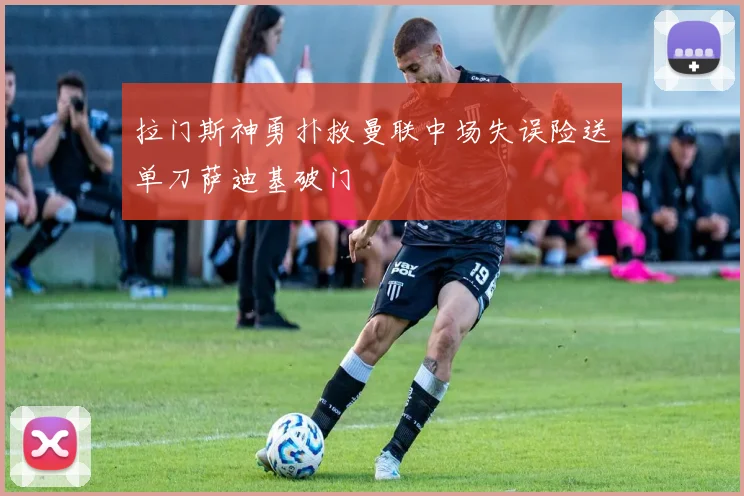 拉门斯神勇扑救曼联中场失误险送单刀萨迪基破门