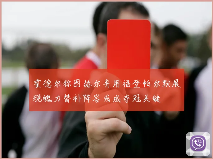 霍德尔称图赫尔弃用福登帕尔默展现魄力替补阵容或成夺冠关键