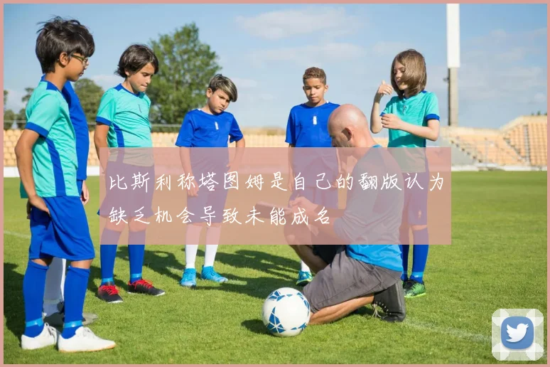 比斯利称塔图姆是自己的翻版认为缺乏机会导致未能成名