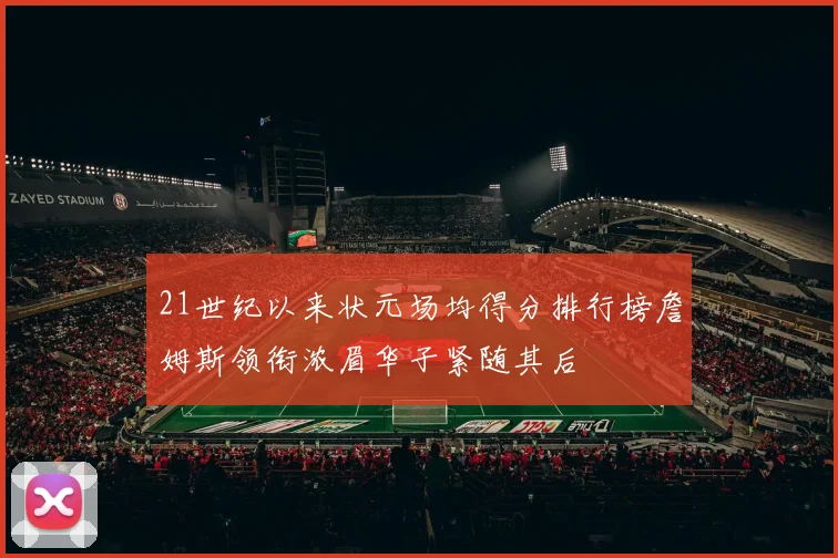 21世纪以来状元场均得分排行榜詹姆斯领衔浓眉华子紧随其后