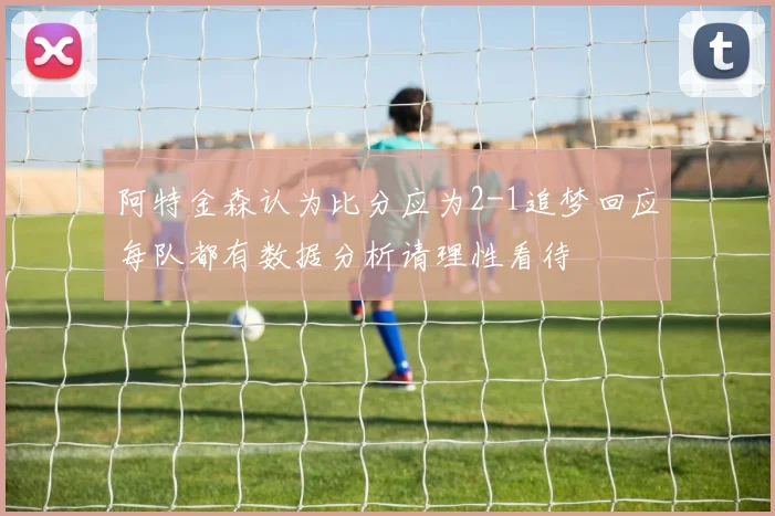 阿特金森认为比分应为2-1追梦回应每队都有数据分析请理性看待