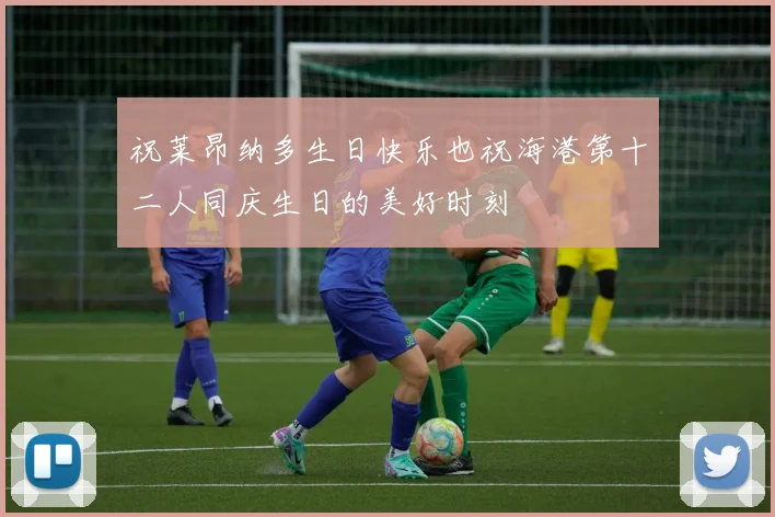 祝莱昂纳多生日快乐也祝海港第十二人同庆生日的美好时刻
