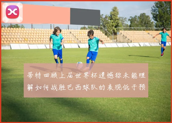 蒂特回顾上届世界杯遗憾称未能理解如何战胜巴西球队的表现低于预期