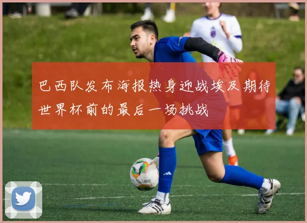 巴西队发布海报热身迎战埃及期待世界杯前的最后一场挑战