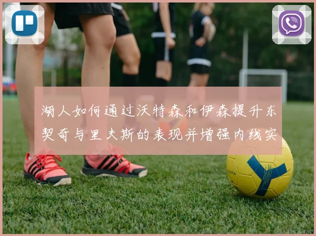 湖人如何通过沃特森和伊森提升东契奇与里夫斯的表现并增强内线实力