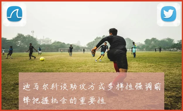 迪马尔科谈助攻方式多样性强调前锋把握机会的重要性