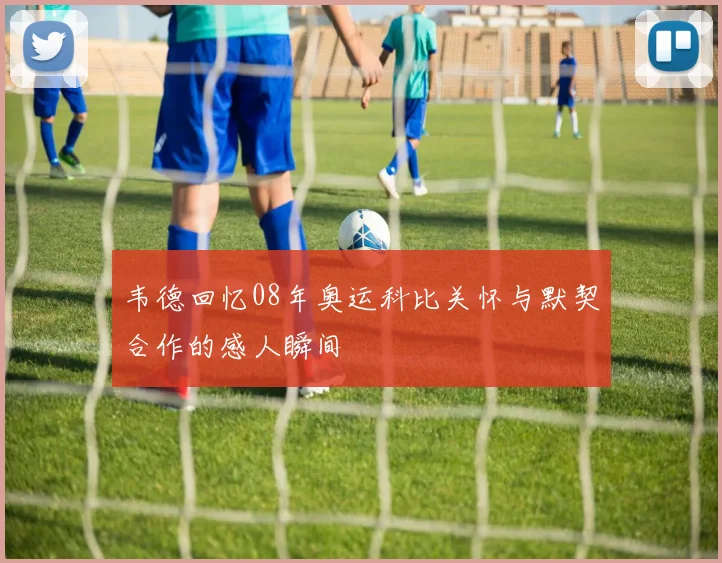 韦德回忆08年奥运科比关怀与默契合作的感人瞬间